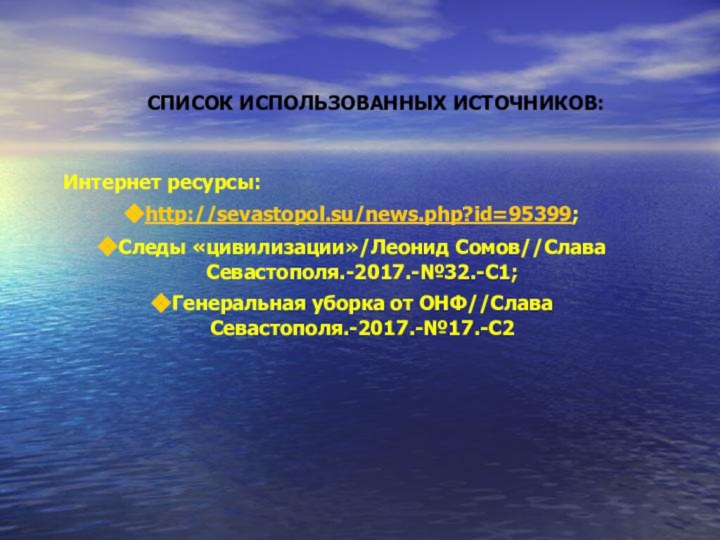 СПИСОК ИСПОЛЬЗОВАННЫХ ИСТОЧНИКОВ: Интернет ресурсы:http://sevastopol.su/news.php?id=95399;Следы «цивилизации»/Леонид Сомов//Слава Севастополя.-2017.-№32.-С1;Генеральная уборка от ОНФ//Слава Севастополя.-2017.-№17.-С2