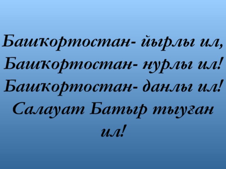 Башҡортостан- йырлы ил,Башҡортостан- нурлы ил!Башҡортостан- данлы ил!Салауат Батыр тыуған ил!