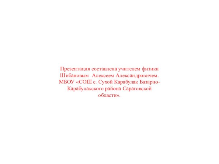 Презентация составлена учителем физики Шибановым Алексеем Александровичем. МБОУ «СОШ с. Сухой Карабулак Базарно-Карабулакского района Саратовской области».