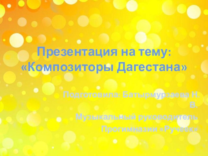 Презентация на тему: «Композиторы Дагестана»Подготовила: Батырмурзаева Н.В. Музыкальный руководитель Прогимназии «Ручеек»