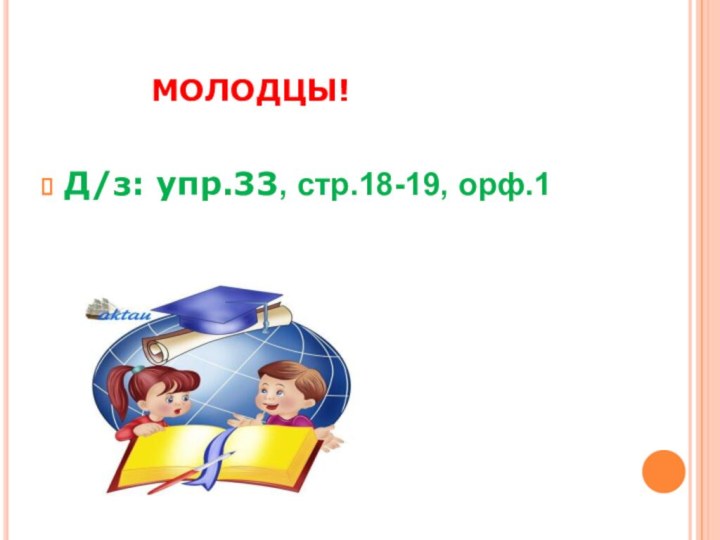 МОЛОДЦЫ!Д/з: упр.33, стр.18-19, орф.1