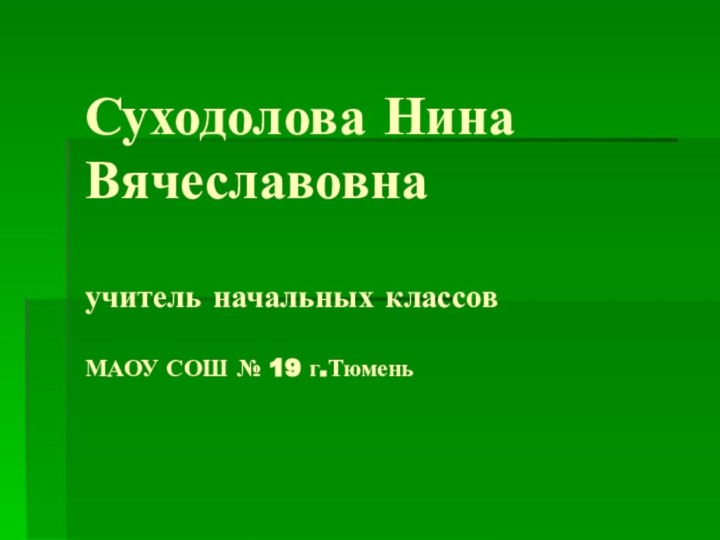 Суходолова Нина Вячеславовна  учитель начальных классов  МАОУ СОШ № 19 г.Тюмень