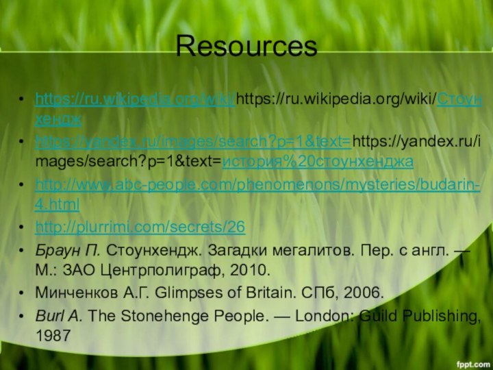 Resourceshttps://ru.wikipedia.org/wiki/https://ru.wikipedia.org/wiki/Стоунхенджhttps://yandex.ru/images/search?p=1&text=https://yandex.ru/images/search?p=1&text=история%20стоунхенджаhttp://www.abc-people.com/phenomenons/mysteries/budarin-4.htmlhttp://plurrimi.com/secrets/26Браун П. Стоунхендж. Загадки мегалитов. Пер. с англ. — М.: ЗАО Центрполиграф, 2010.Минченков