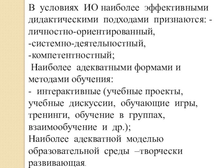 В условиях ИО наиболее эффективными дидактическими подходами признаются: -личностно-ориентированный, -системно-деятельностный, -компетентностный; Наиболее