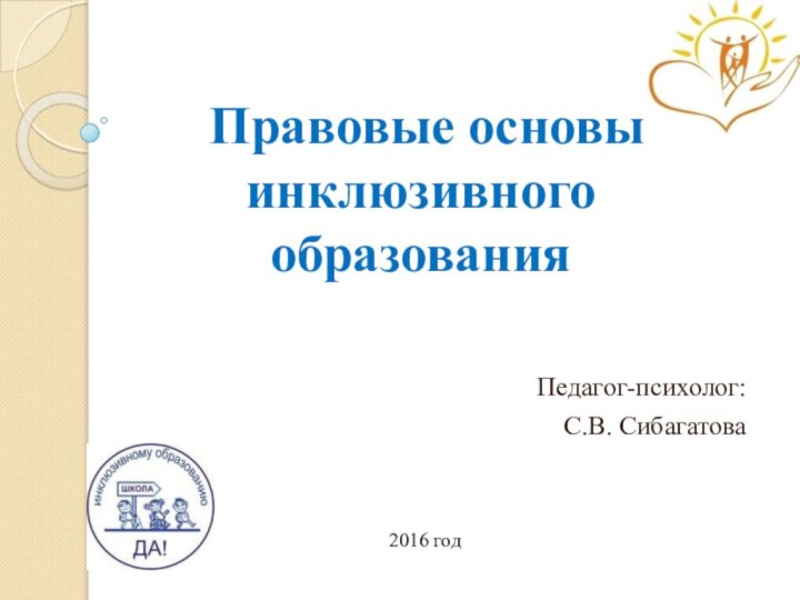 Правовые основы   инклюзивного образованияПедагог-психолог: С.В. Сибагатова2016 год