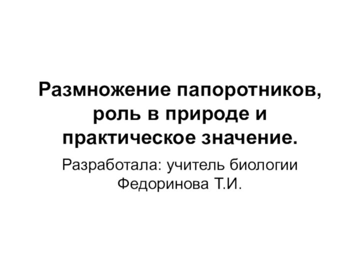 Размножение папоротников, роль в природе и практическое значение.Разработала: учитель биологии Федоринова Т.И.