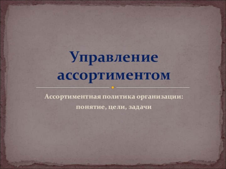 Ассортиментная политика организации: понятие, цели, задачиУправление ассортиментом