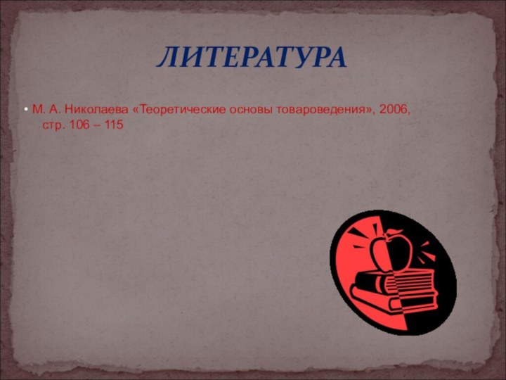 ЛИТЕРАТУРА М. А. Николаева «Теоретические основы товароведения», 2006,   стр. 106 – 115