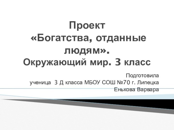 Проект  «Богатства, отданные людям».  Окружающий мир. 3 классПодготовила ученица 3