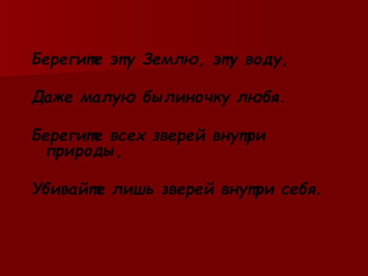 Берегите эту Землю, эту воду,Даже малую былиночку любя.Берегите всех зверей внутри природы,Убивайте лишь зверей внутри себя.