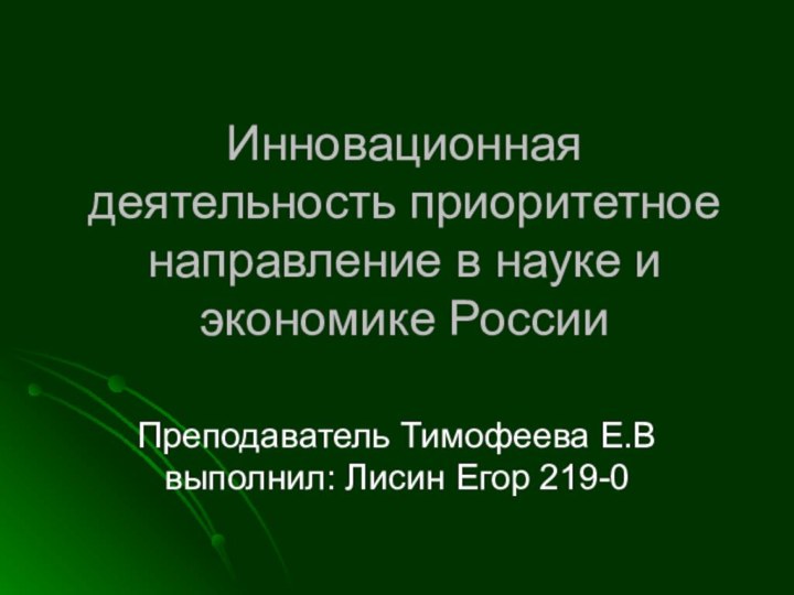 Инновационная деятельность приоритетное направление в науке и экономике РоссииПреподаватель Тимофеева Е.В выполнил: Лисин Егор 219-0