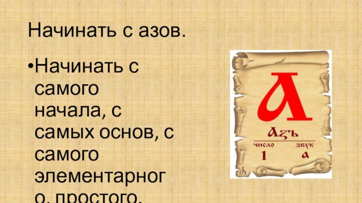 Начинать с азов.Начинать с самого начала, с самых основ, с самого элементарного, простого. 