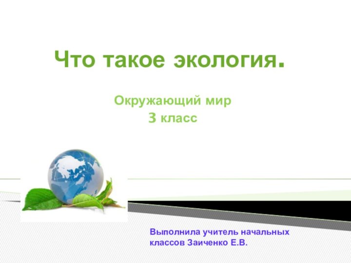 Что такое экология. Окружающий мир3 классВыполнила учитель начальных классов Заиченко Е.В.