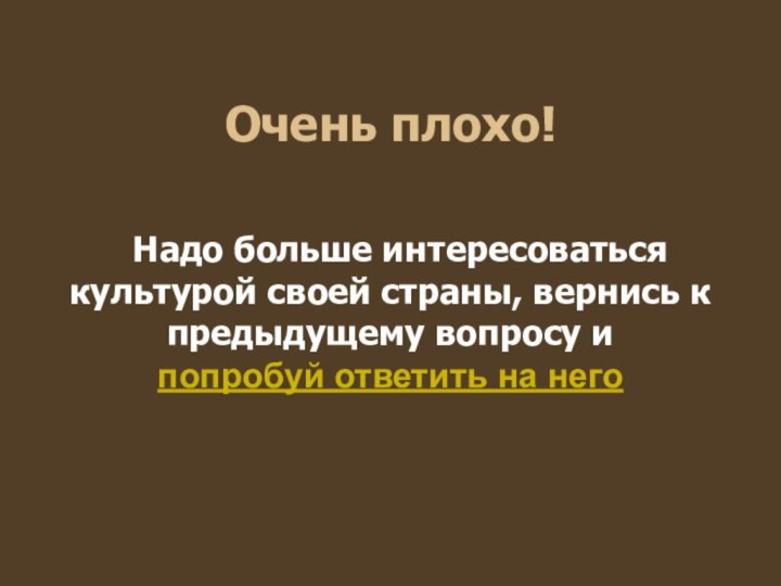 Очень плохо! Надо больше интересоваться культурой своей страны, вернись к предыдущему вопросу