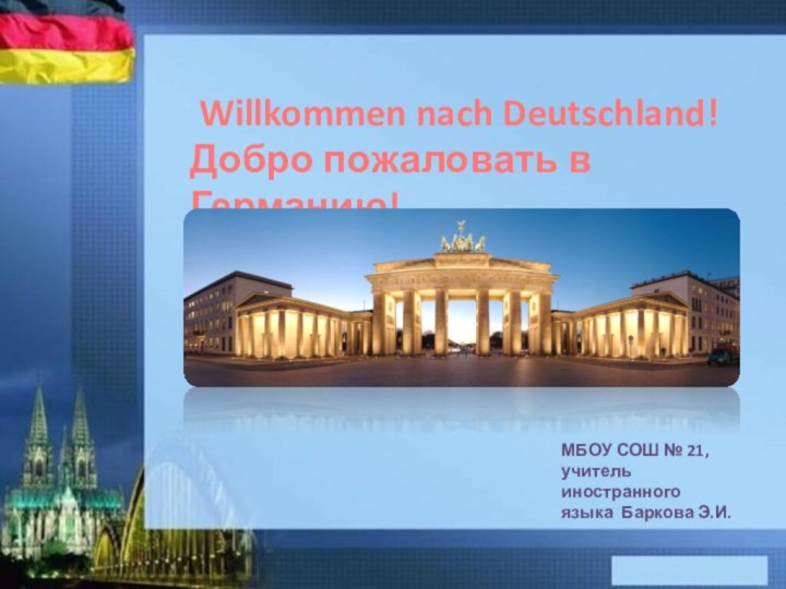 Willkommen nach Deutschland!Добро пожаловать в Германию!МБОУ СОШ № 21,учитель иностранного языка Баркова Э.И.