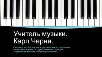 Презентация для проведения классного часа Учитель музыки. Карл Черни