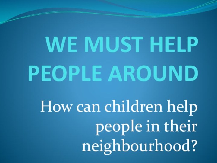 WE MUST HELP PEOPLE AROUNDHow can children help people in their neighbourhood?