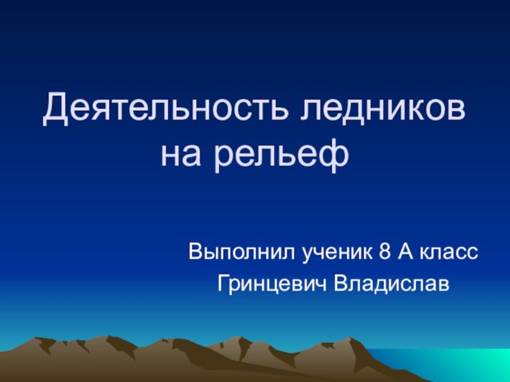 Деятельность ледников на рельефВыполнил ученик 8 А классГринцевич Владислав