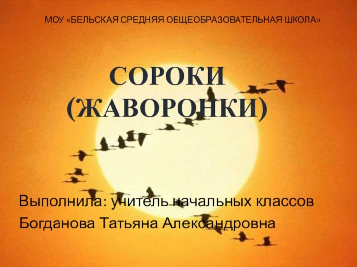 СОРОКИ (ЖАВОРОНКИ) Выполнила: учитель начальных классовБогданова Татьяна АлександровнаМОУ «Бельская средняя общеобразовательная школа»