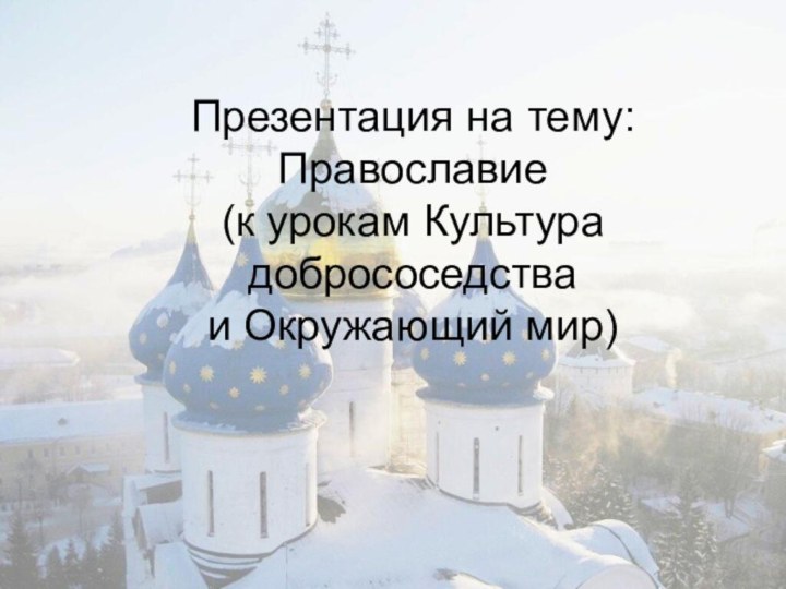 Презентация на тему: Православие  (к урокам Культура добрососедства  и Окружающий мир)
