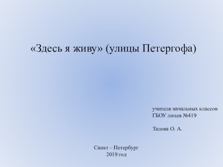 «Здесь я живу» (улицы Петергофа)учителя начальных классовГБОУ лицея №419Талова О. А.Санкт – Петербург2019 год