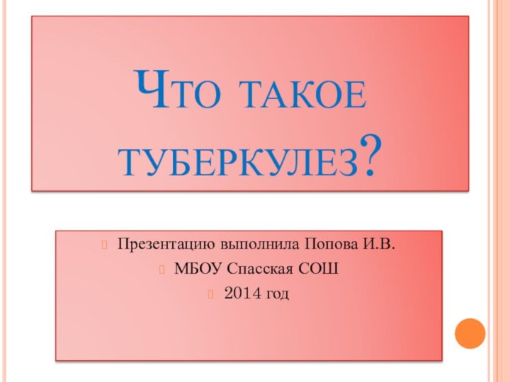 Что такое туберкулез?Презентацию выполнила Попова И.В.МБОУ Спасская СОШ2014 год