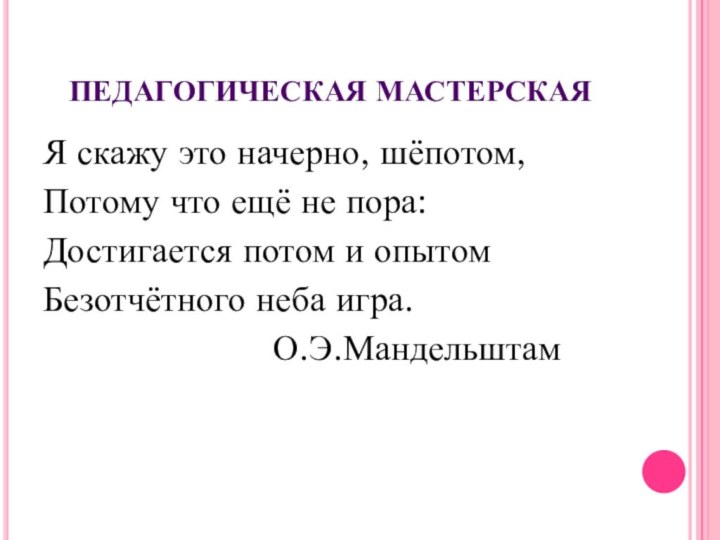 ПЕДАГОГИЧЕСКАЯ МАСТЕРСКАЯ Я скажу это начерно, шёпотом,Потому что ещё не пора:Достигается потом