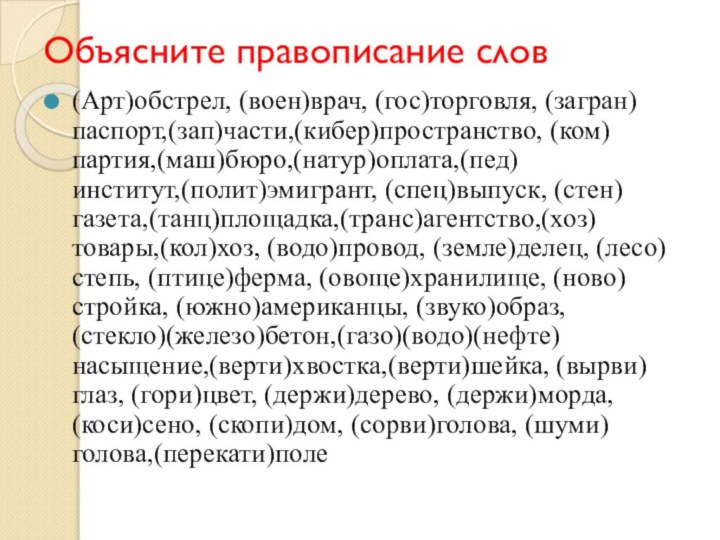 Объясните правописание слов(Арт)обстрел, (воен)врач, (гос)торговля, (загран)паспорт,(зап)части,(кибер)пространство, (ком)партия,(маш)бюро,(натур)оплата,(пед)институт,(полит)эмигрант, (спец)выпуск, (стен)газета,(танц)площадка,(транс)агентство,(хоз)товары,(кол)хоз, (водо)провод, (земле)делец, (лесо)степь, (птице)ферма,