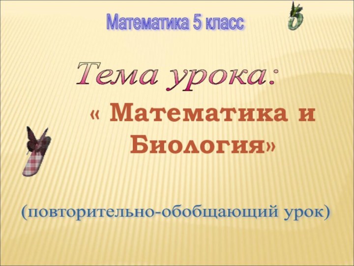 Тема урока: (повторительно-обобщающий урок) Математика 5 класс « Математика иБиология»