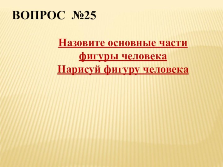 ВОПРОС №25Назовите основные части фигуры человекаНарисуй фигуру человека