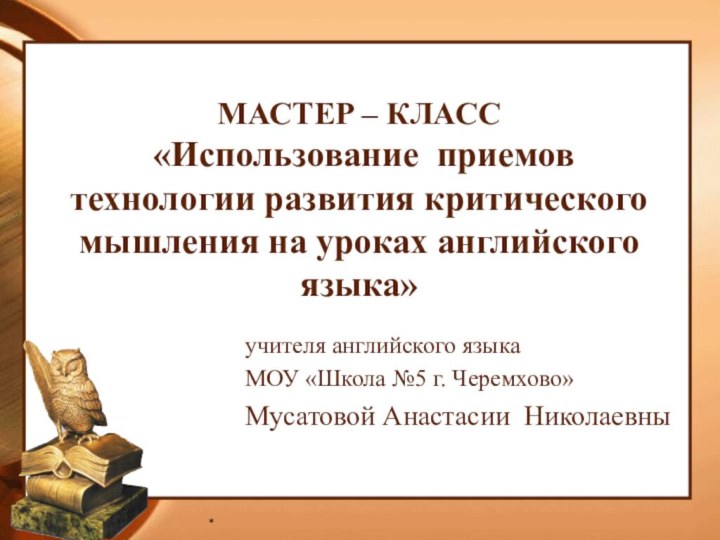 *МАСТЕР – КЛАСС   «Использование приемов технологии развития критического мышления на