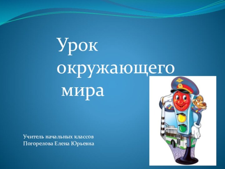 Урок окружающего мираУчитель начальных классовПогорелова Елена Юрьевна