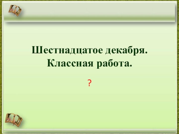 Шестнадцатое декабря. Классная работа.?http://aida.ucoz.ru