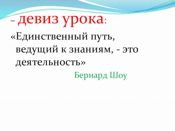 – девиз урока:«Единственный путь, ведущий к знаниям, - это деятельность»