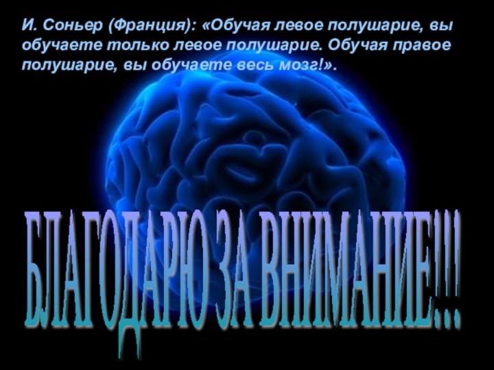 БЛАГОДАРЮ ЗА ВНИМАНИЕ!!!И. Соньер (Франция): «Обучая левое полушарие, вы обучаете только левое