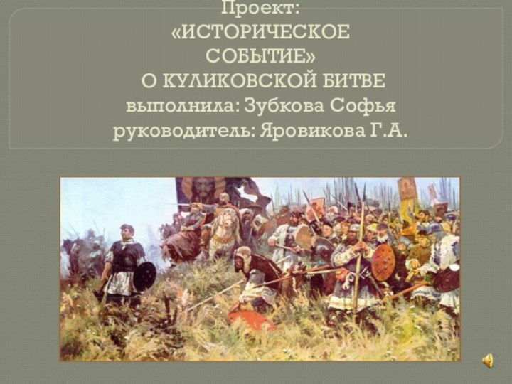 Проект: «ИСТОРИЧЕСКОЕ  СОБЫТИЕ»  О КУЛИКОВСКОЙ БИТВЕ выполнила: Зубкова Софья руководитель: Яровикова Г.А.