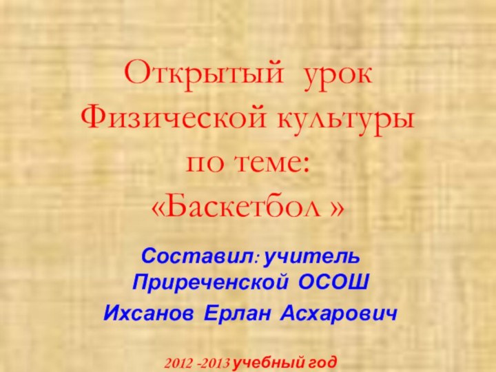 Открытый урок Физической культуры  по теме: «Баскетбол »Составил: учитель Приреченской ОСОШИхсанов