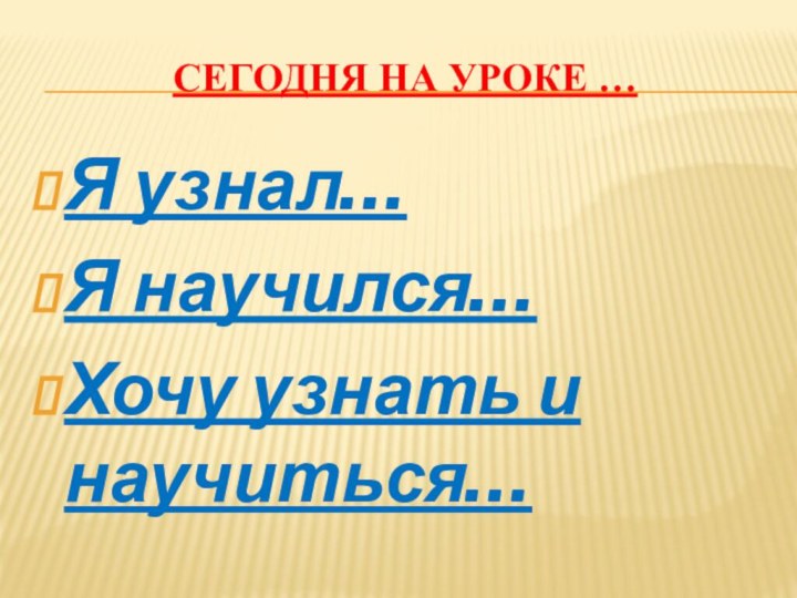 Сегодня на уроке …Я узнал…Я научился…Хочу узнать и научиться…