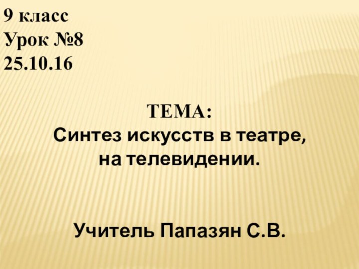 9 классУрок №825.10.16ТЕМА: Синтез искусств в театре, на телевидении.Учитель Папазян С.В.