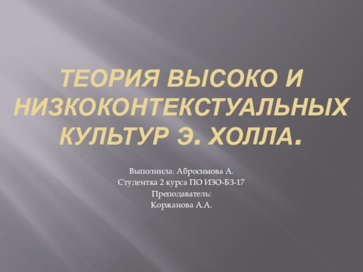 Теория высоко и низкоконтекстуальных культур Э. Холла.Выполнила: Абросимова А.Студентка 2 курса ПО ИЗО-БЗ-17Преподаватель:Коржанова А.А.