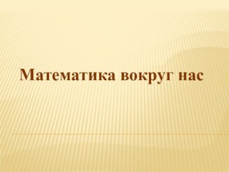 Презентация Математика вокруг нас