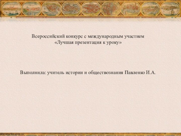 Всероссийский конкурс с международным участием «Лучшая презентация к уроку»Выполнила: учитель истории и обществознания Павленко И.А.