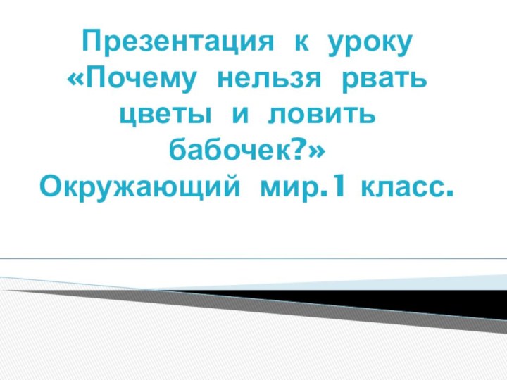 Презентация к уроку  «Почему нельзя рвать цветы и ловить бабочек?» Окружающий мир.1 класс.