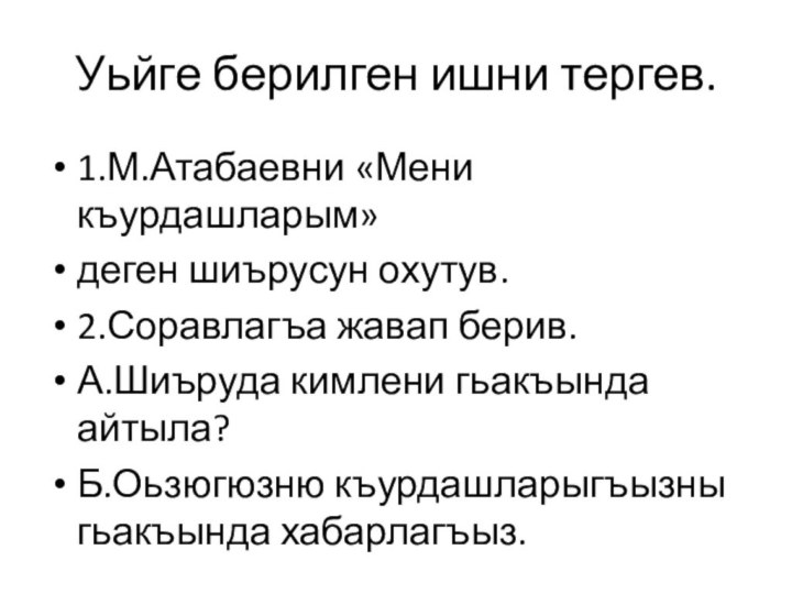 Уьйге берилген ишни тергев.1.М.Атабаевни «Мени къурдашларым»деген шиърусун охутув.2.Соравлагъа жавап берив.А.Шиъруда кимлени гьакъында айтыла?Б.Оьзюгюзню къурдашларыгъызны гьакъында хабарлагъыз.