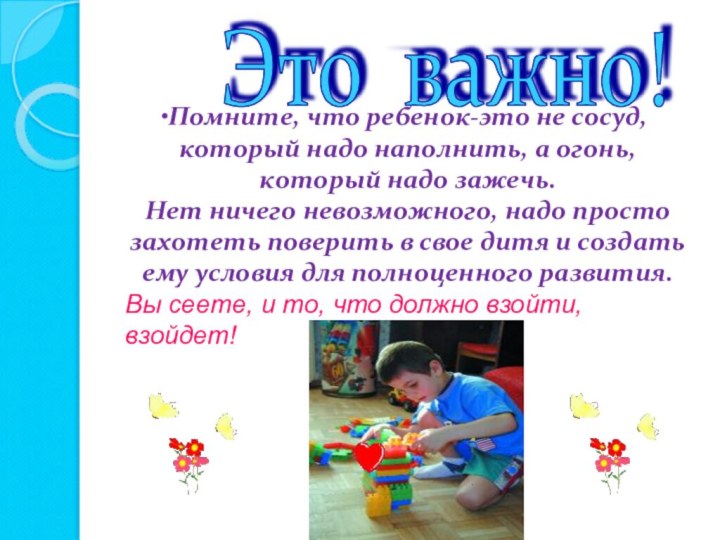 Это важно! Помните, что ребенок-это не сосуд, который надо наполнить, а огонь,