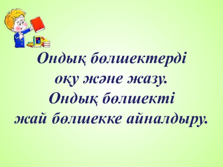 Ондық бөлшектерді  оқу және жазу.  Ондық бөлшекті  жай бөлшекке айналдыру.