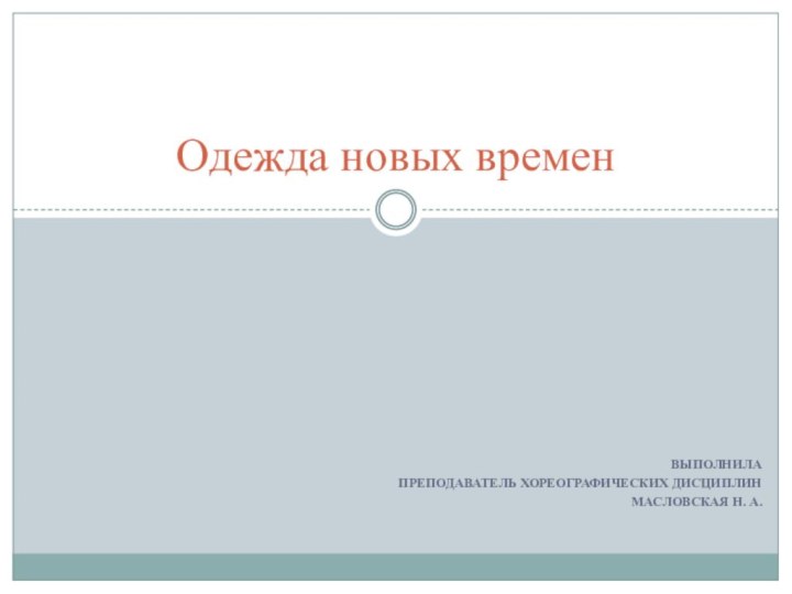 Выполнилапреподаватель хореографических дисциплинМасловская Н. А.Одежда новых времен