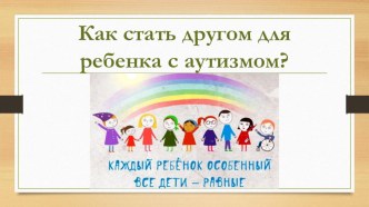 Презентация: Как стать другом для ребенка с аутизмом?