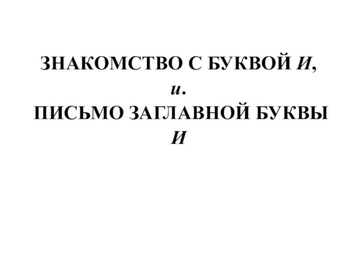 ЗНАКОМСТВО С БУКВОЙ И, и. ПИСЬМО ЗАГЛАВНОЙ БУКВЫ И