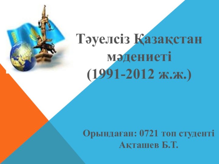 Тәуелсіз Қазақстан мәдениеті(1991-2012 ж.ж.)Орындаған: 0721 топ студенті Ақташев Б.Т.